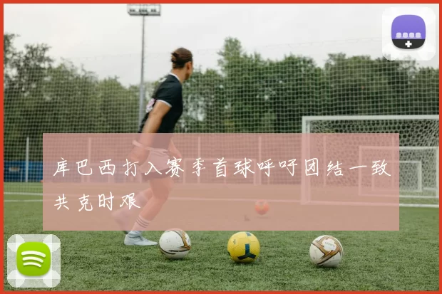 库巴西打入赛季首球呼吁团结一致共克时艰