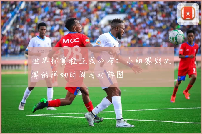 世界杯赛程正式公布：小组赛到决赛的详细时间与对阵图