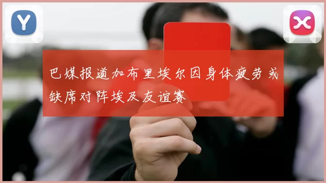 巴媒报道加布里埃尔因身体疲劳或缺席对阵埃及友谊赛
