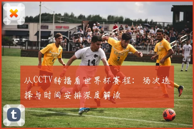从CCTV转播看世界杯赛程:场次选择与时间安排深度解读