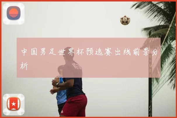 中国男足世界杯预选赛出线前景分析