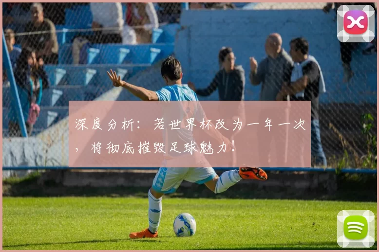 深度分析:若世界杯改为一年一次,将彻底摧毁足球魅力!