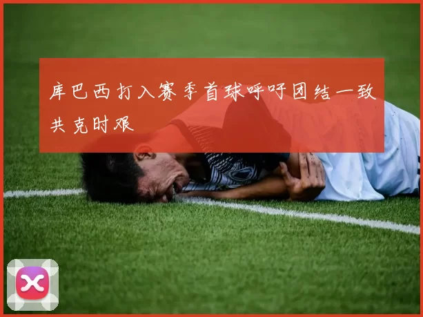 库巴西打入赛季首球呼吁团结一致共克时艰