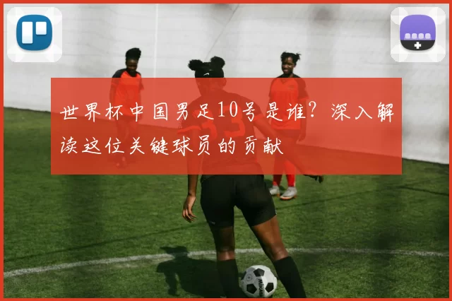 世界杯中国男足10号是谁？深入解读这位关键球员的贡献