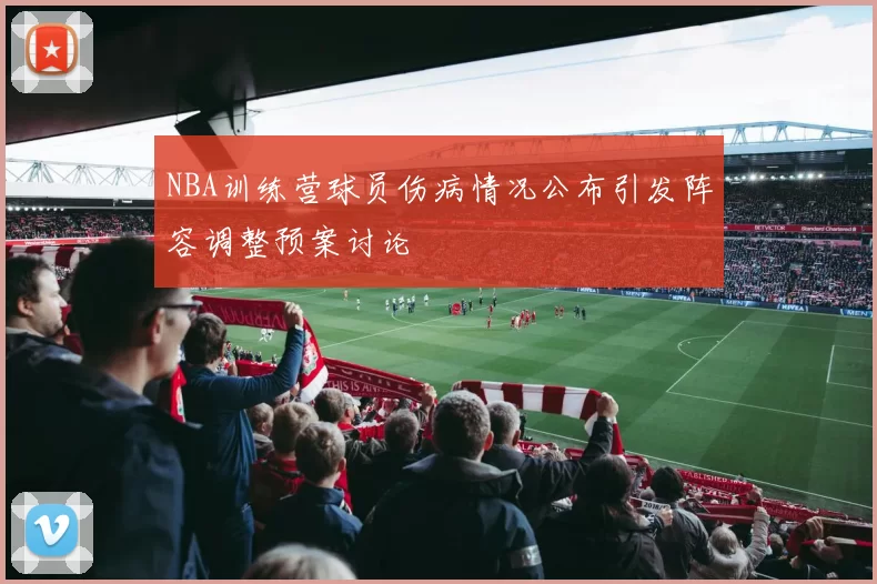 NBA训练营球员伤病情况公布引发阵容调整预案讨论