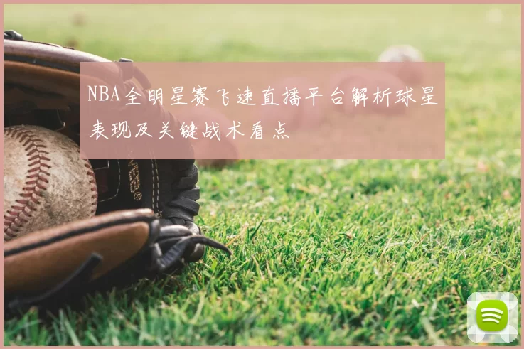 NBA全明星赛飞速直播平台解析球星表现及关键战术看点