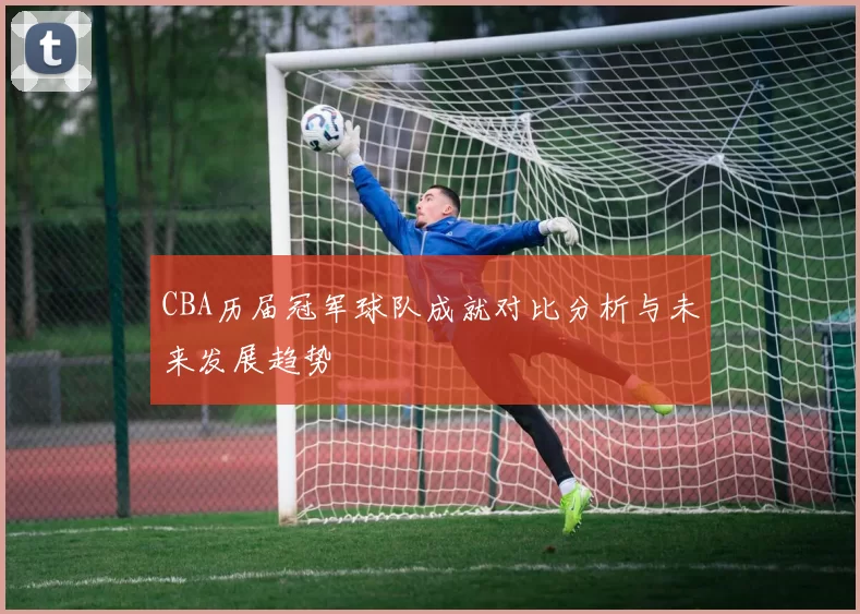 CBA历届冠军球队成就对比分析与未来发展趋势