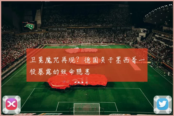卫冕魔咒再现?德国负于墨西哥一役暴露的致命隐患