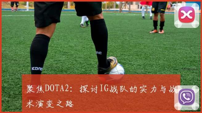 聚焦DOTA2：探讨IG战队的实力与战术演变之路
