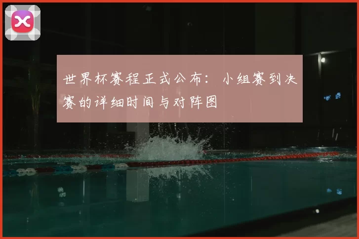 世界杯赛程正式公布：小组赛到决赛的详细时间与对阵图