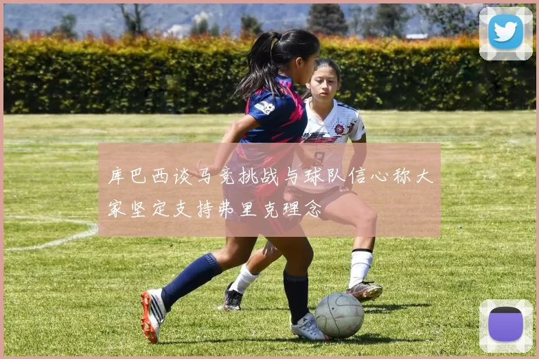 库巴西谈马竞挑战与球队信心称大家坚定支持弗里克理念