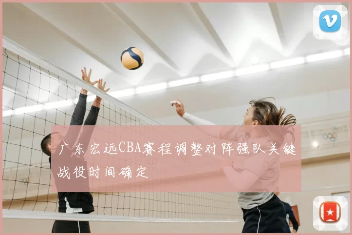 广东宏远CBA赛程调整对阵强队关键战役时间确定