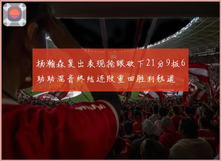 杨瀚森复出表现抢眼砍下21分9板6助助混音终结连败重回胜利轨道