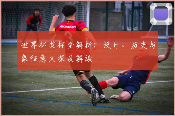 世界杯奖杯全解析：设计、历史与象征意义深度解读