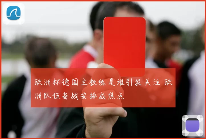 欧洲杯德国主教练是谁引发关注 欧洲队伍备战安排成焦点