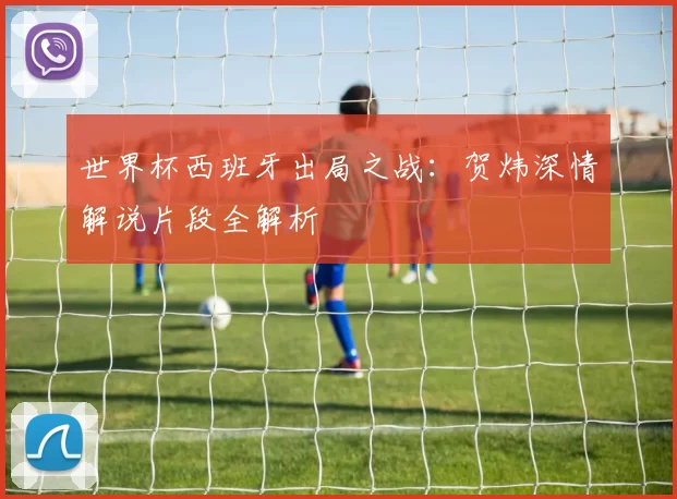 世界杯西班牙出局之战：贺炜深情解说片段全解析