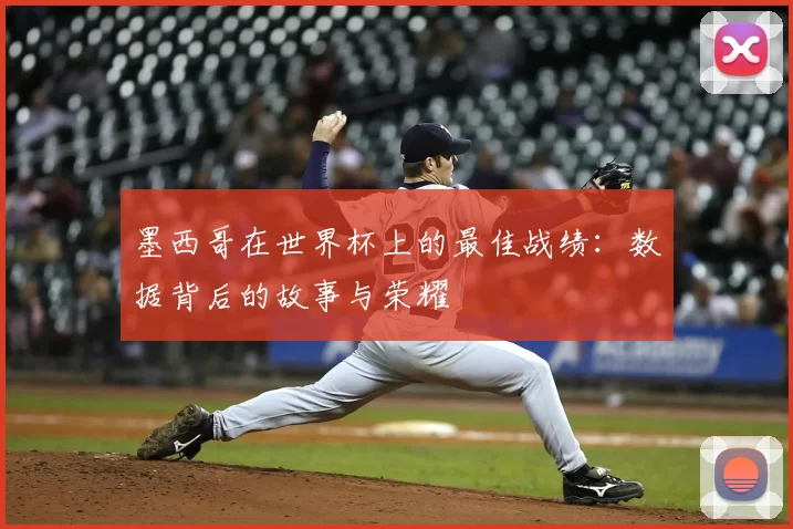 墨西哥在世界杯上的最佳战绩：数据背后的故事与荣耀