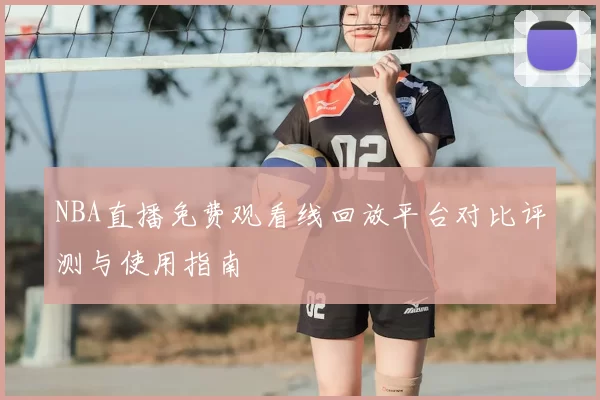 NBA直播免费观看线回放平台对比评测与使用指南