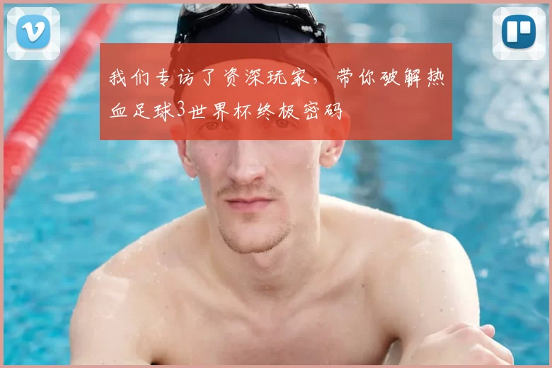 我们专访了资深玩家,带你破解热血足球3世界杯终极密码