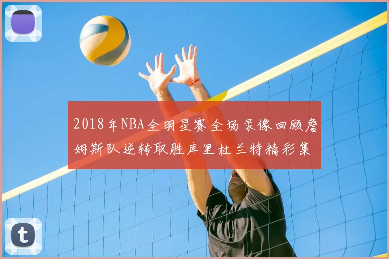 2018年NBA全明星赛全场录像回顾詹姆斯队逆转取胜库里杜兰特精彩集锦