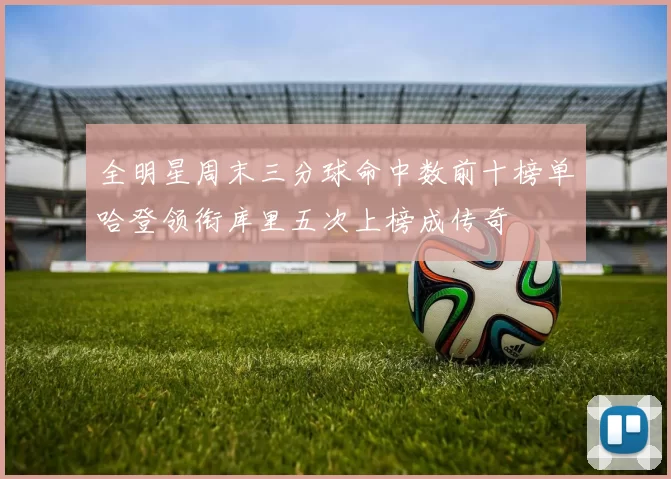 全明星周末三分球命中数前十榜单哈登领衔库里五次上榜成传奇