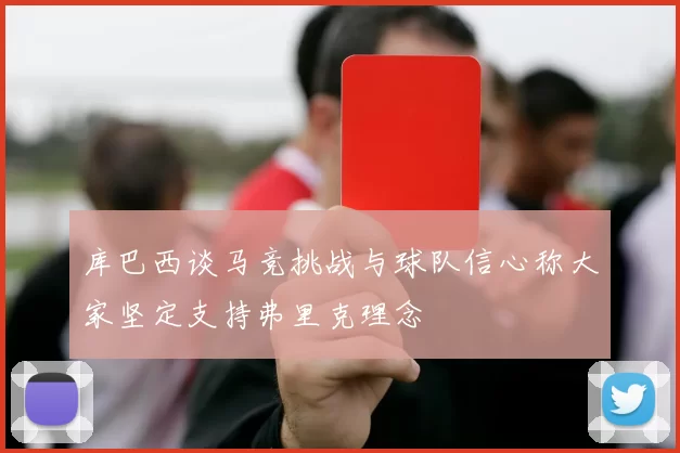 库巴西谈马竞挑战与球队信心称大家坚定支持弗里克理念