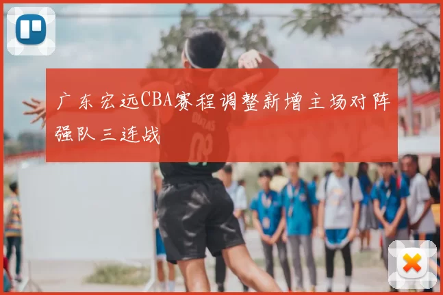广东宏远CBA赛程调整新增主场对阵强队三连战