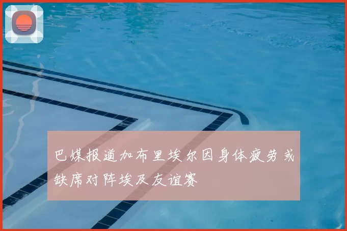 巴媒报道加布里埃尔因身体疲劳或缺席对阵埃及友谊赛