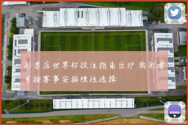 彩票店世界杯投注指南出炉 购彩者可按赛事安排理性选择