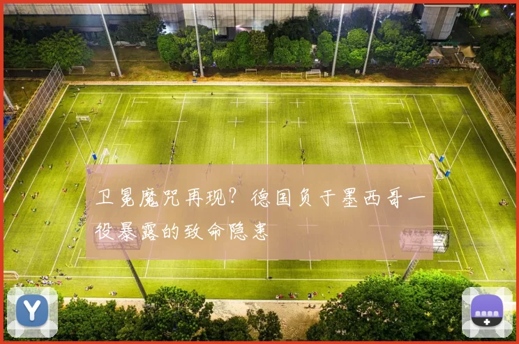 卫冕魔咒再现？德国负于墨西哥一役暴露的致命隐患