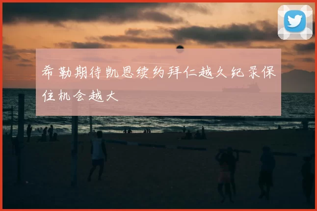 希勒期待凯恩续约拜仁越久纪录保住机会越大