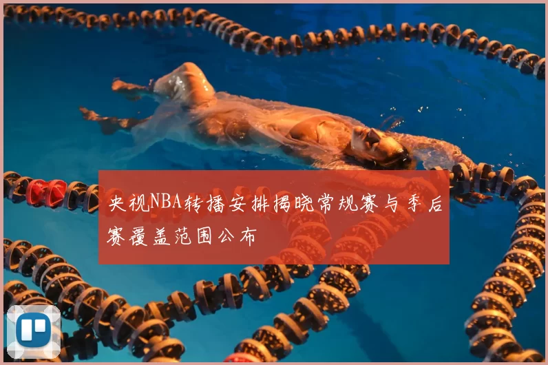 央视NBA转播安排揭晓常规赛与季后赛覆盖范围公布