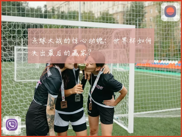 点球大战的惊心动魄：世界杯如何决出最后的赢家？