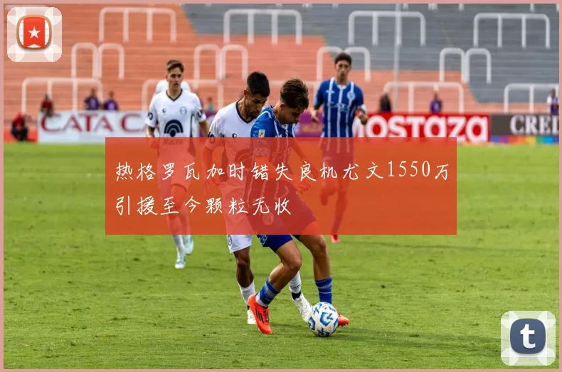 热格罗瓦加时错失良机尤文1550万引援至今颗粒无收