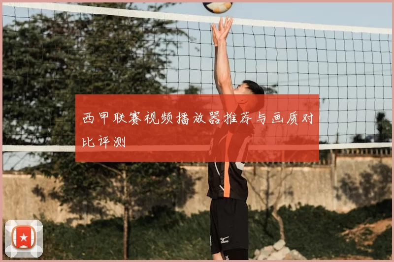 西甲联赛视频播放器推荐与画质对比评测