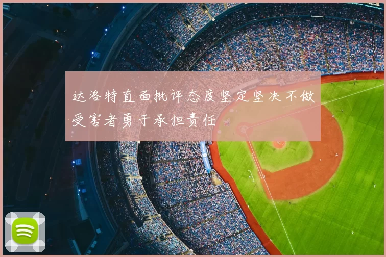 达洛特直面批评态度坚定坚决不做受害者勇于承担责任
