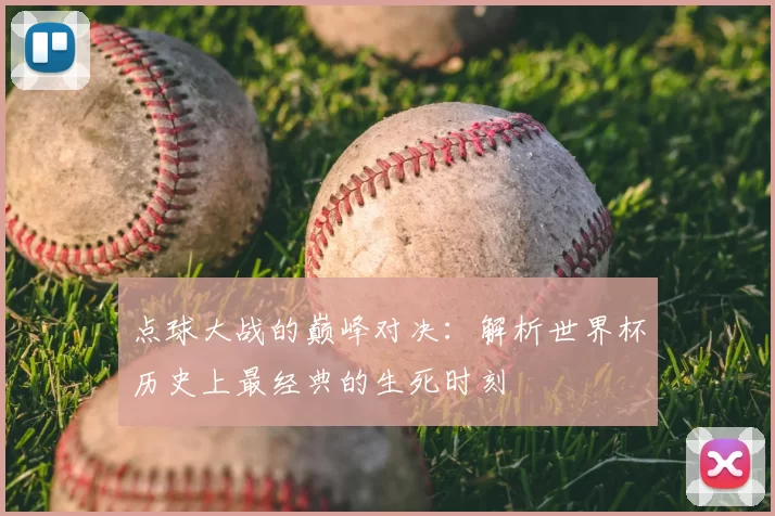 点球大战的巅峰对决：解析世界杯历史上最经典的生死时刻