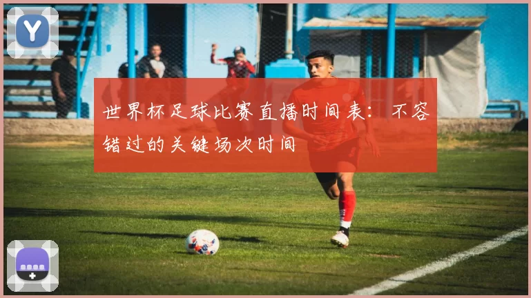世界杯足球比赛直播时间表：不容错过的关键场次时间