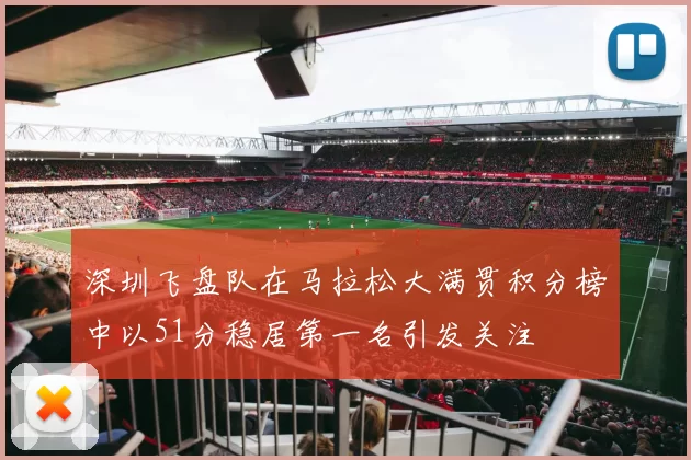 深圳飞盘队在马拉松大满贯积分榜中以51分稳居第一名引发关注