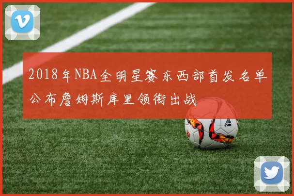 2018年NBA全明星赛东西部首发名单公布詹姆斯库里领衔出战