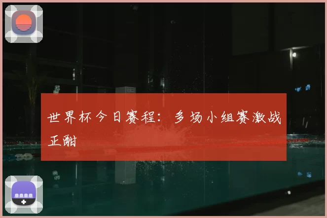 世界杯今日赛程：多场小组赛激战正酣
