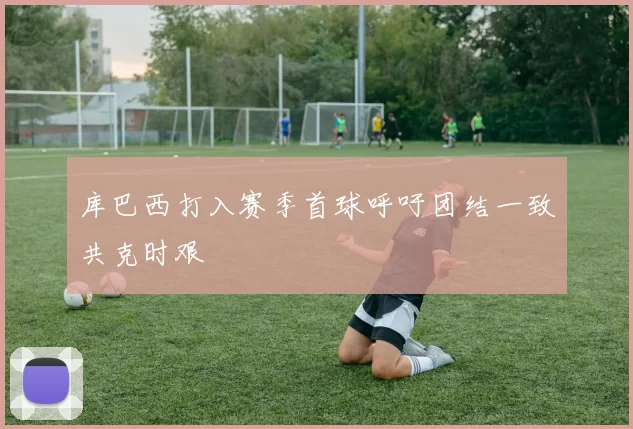 库巴西打入赛季首球呼吁团结一致共克时艰