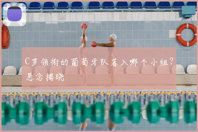 C罗领衔的葡萄牙队落入哪个小组?悬念揭晓