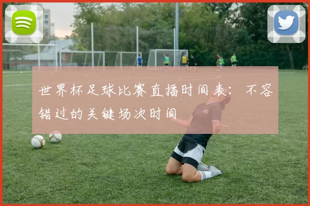 世界杯足球比赛直播时间表:不容错过的关键场次时间