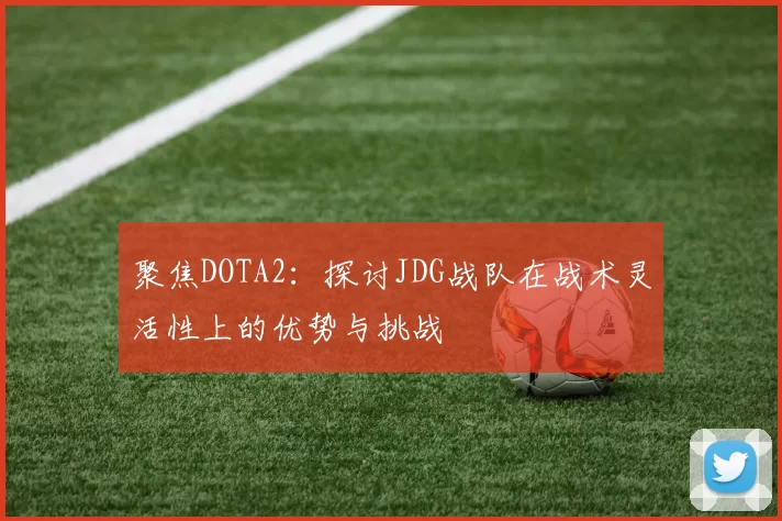 聚焦DOTA2：探讨JDG战队在战术灵活性上的优势与挑战