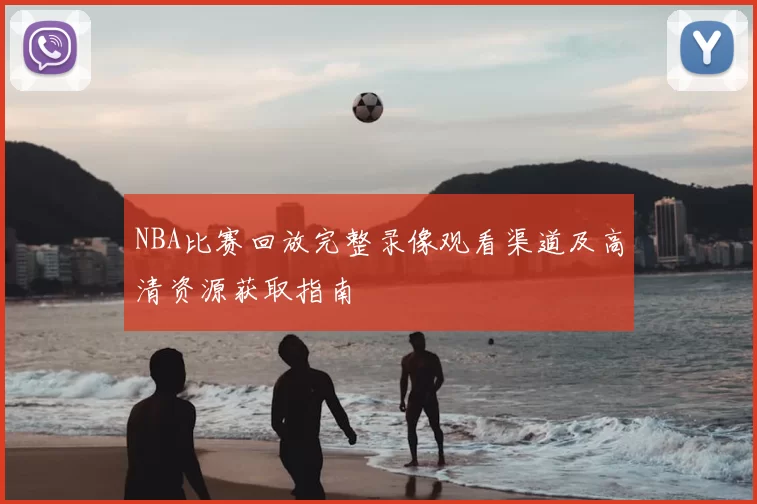 NBA比赛回放完整录像观看渠道及高清资源获取指南