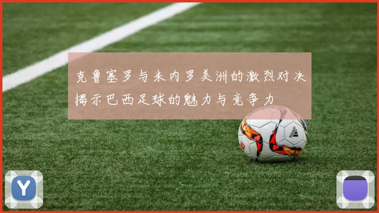克鲁塞罗与米内罗美洲的激烈对决揭示巴西足球的魅力与竞争力