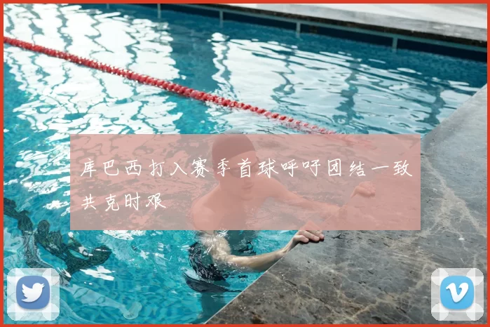 库巴西打入赛季首球呼吁团结一致共克时艰