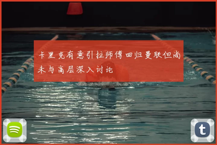 卡里克有意引拉师傅回归曼联但尚未与高层深入讨论