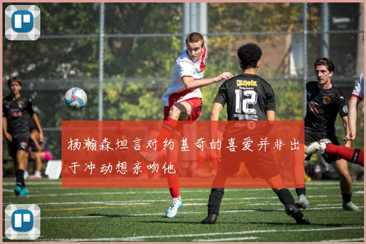 杨瀚森坦言对约基奇的喜爱并非出于冲动想亲吻他